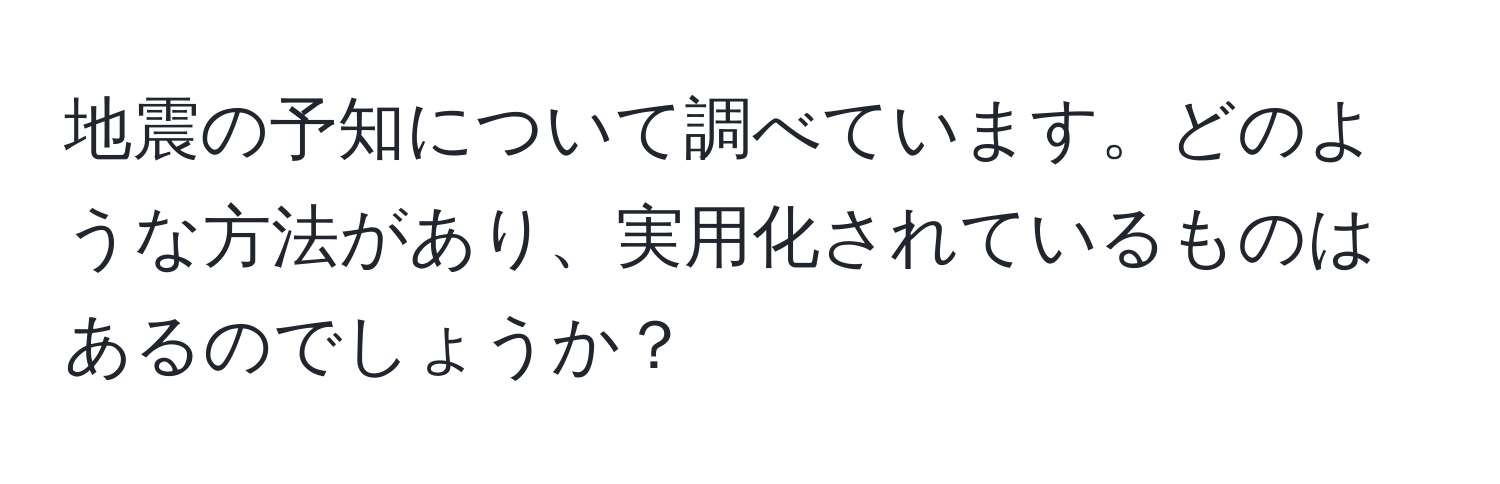 地震の予知について調べています。どのような方法があり、実用化されているものはあるのでしょうか？