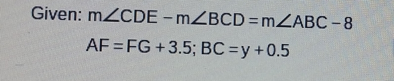 Given: m∠ CDE-m∠ BCD=m∠ ABC-8
AF=FG+3.5; BC=y+0.5