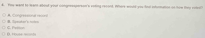 You want to learn about your congressperson's voting record. Where would you find information on how they voted?
A. Congressional record
B. Speaker's notes
C. Petition
D. House records