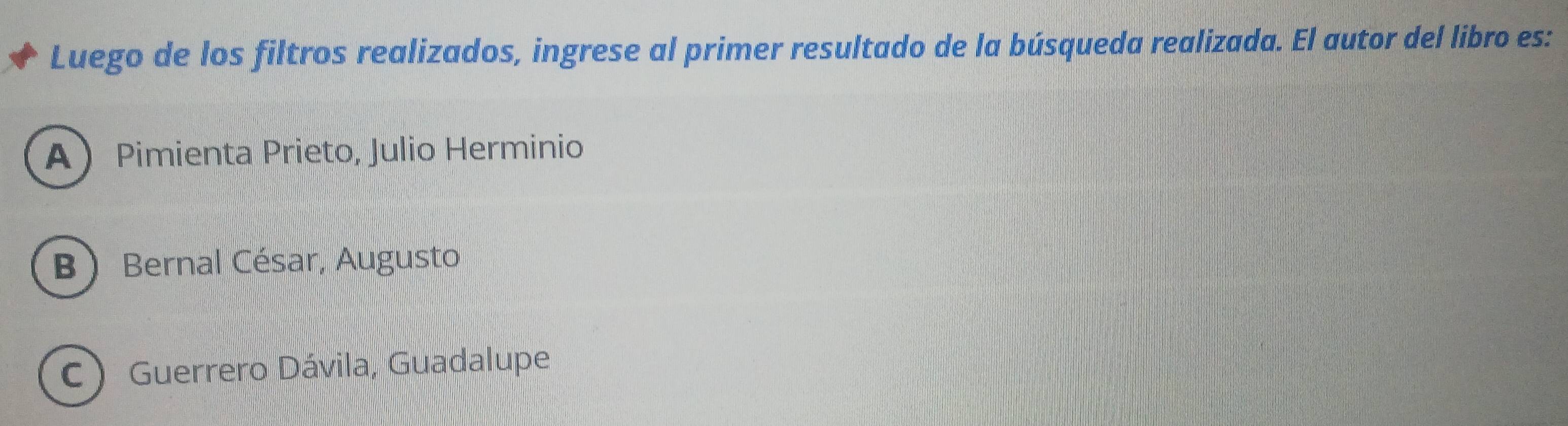 Luego de los filtros realizados, ingrese al primer resultado de la búsqueda realizada. El autor del libro es:
A Pimienta Prieto, Julio Herminio
B Bernal César, Augusto
C Guerrero Dávila, Guadalupe