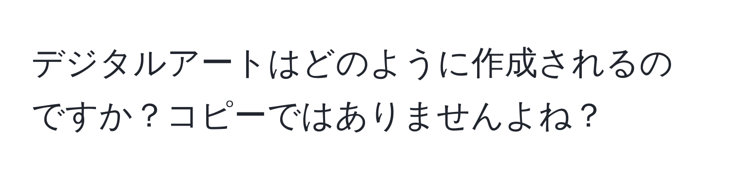 デジタルアートはどのように作成されるのですか？コピーではありませんよね？