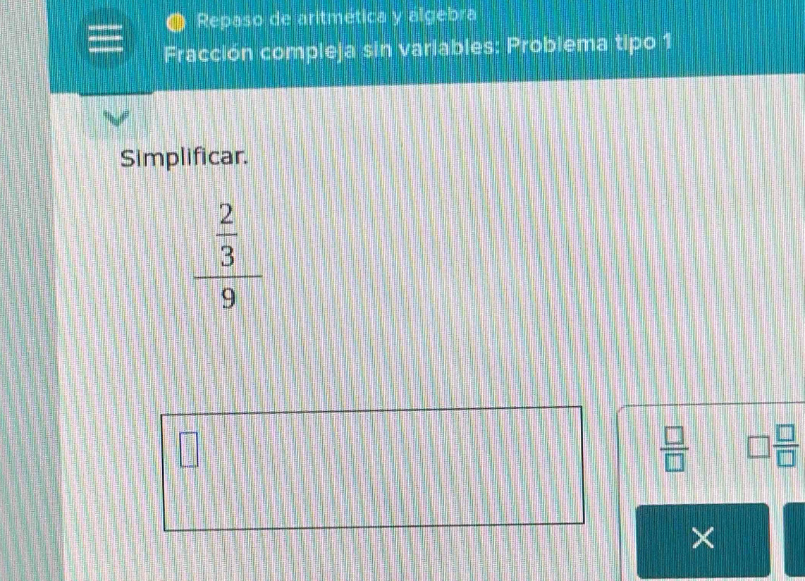 Repaso de aritmética y álgebra 
Fracción compleja sin variables: Problema tipo 1 
Simplificar.
frac  2/3 9
 □ /□   □  □ /□  
×