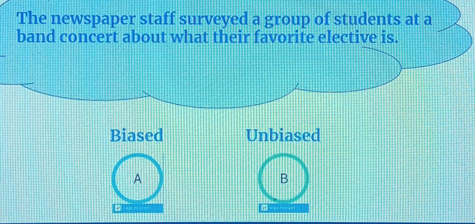 The newspaper staff surveyed a group of students at a
band concert about what their favorite elective is.
Biased Unbiased
A
B
28