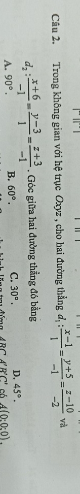 Trong không gian với hệ trục Oxyz , cho hai đường thẳng d_1: (x-1)/1 = (y+5)/-1 = (z-10)/-2  và
d_2: (x+6)/-1 = (y-3)/1 = (z+3)/-1 . Góc giữa hai đường thẳng đó bằng
A. 90°. B. 60°. C. 30°. D. 45°.
ABC'A'B'C' có A(0:0:0).