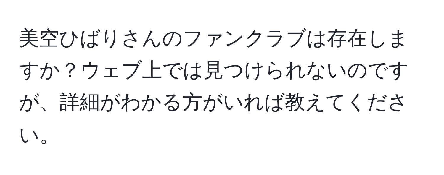 美空ひばりさんのファンクラブは存在しますか？ウェブ上では見つけられないのですが、詳細がわかる方がいれば教えてください。