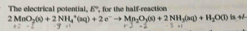 The electrical potential, E° , for the half-reaction
2MnO_2(s)+2NH_4^(+(aq)+2e^-)to Mn_2O_3(s)+2NH_3(aq)+H_2O(l) is +7