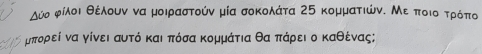 Δύσ φίλοι θέλουν να μοιραστούν μία σοκολάτα 25 κομματιών. Με ποιοαΒτρόπο
μπορεί να γίνει αυτό και πόσα κομμάτια θα πάρει ο καθέναςς