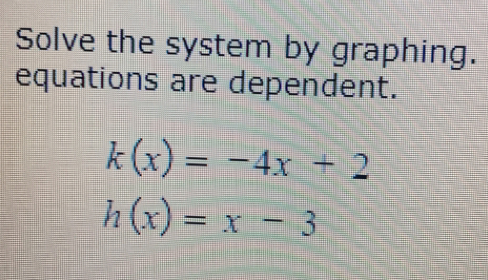 Solve the system by graphing. 
equations are dependent.
k(x)=-4x+2
h(x)=x-3