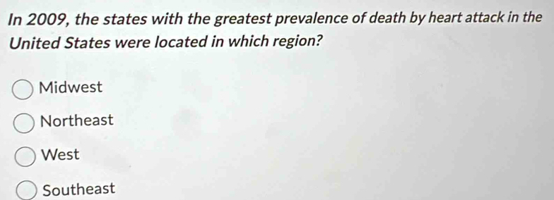 In 2009, the states with the greatest prevalence of death by heart attack in the
United States were located in which region?
Midwest
Northeast
West
Southeast