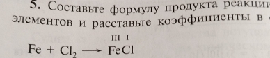 Составьте формулу πрοдуκта реаκции 
элементов и расставьте коэффициенты в 
III I
Fe+Cl_2to FeCl