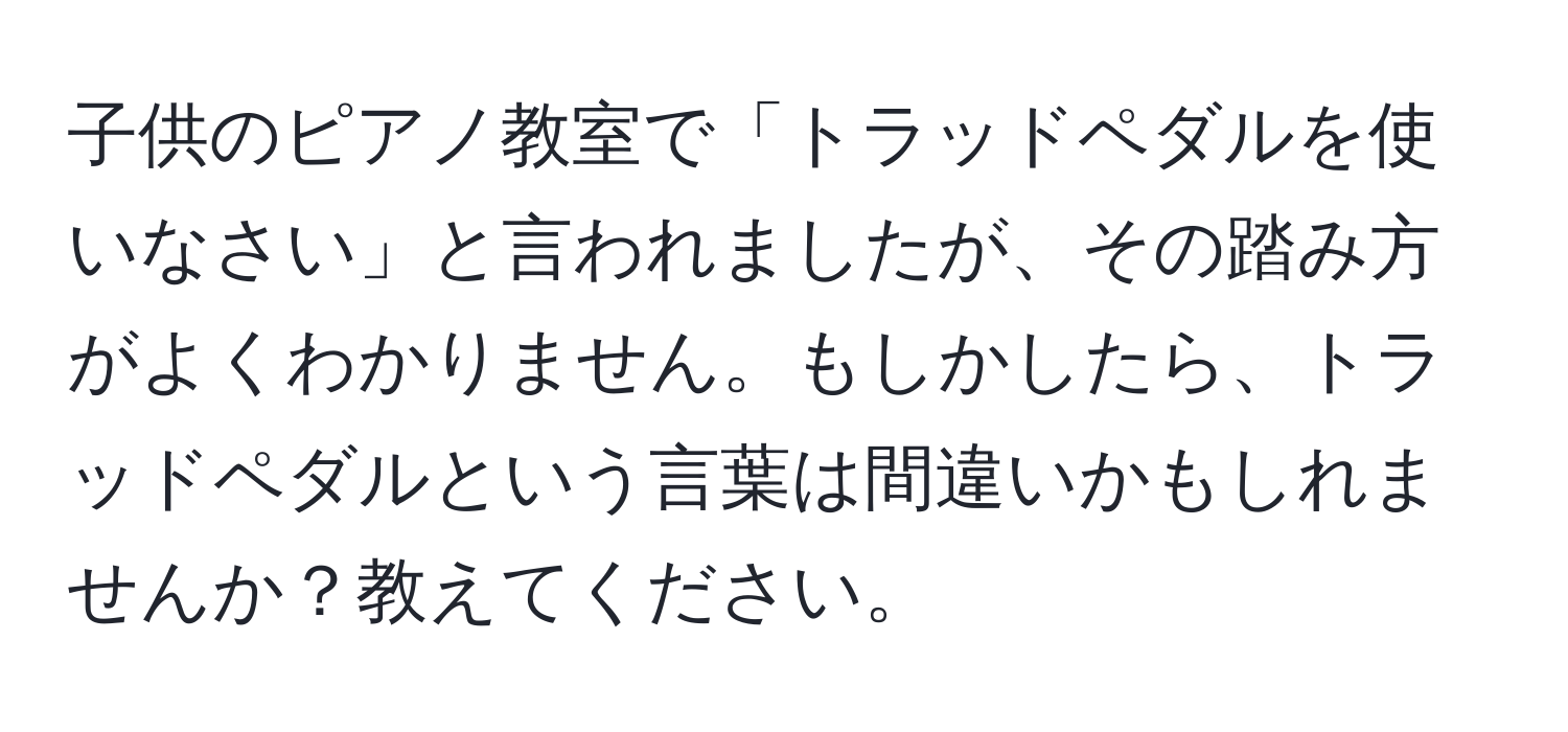 子供のピアノ教室で「トラッドペダルを使いなさい」と言われましたが、その踏み方がよくわかりません。もしかしたら、トラッドペダルという言葉は間違いかもしれませんか？教えてください。