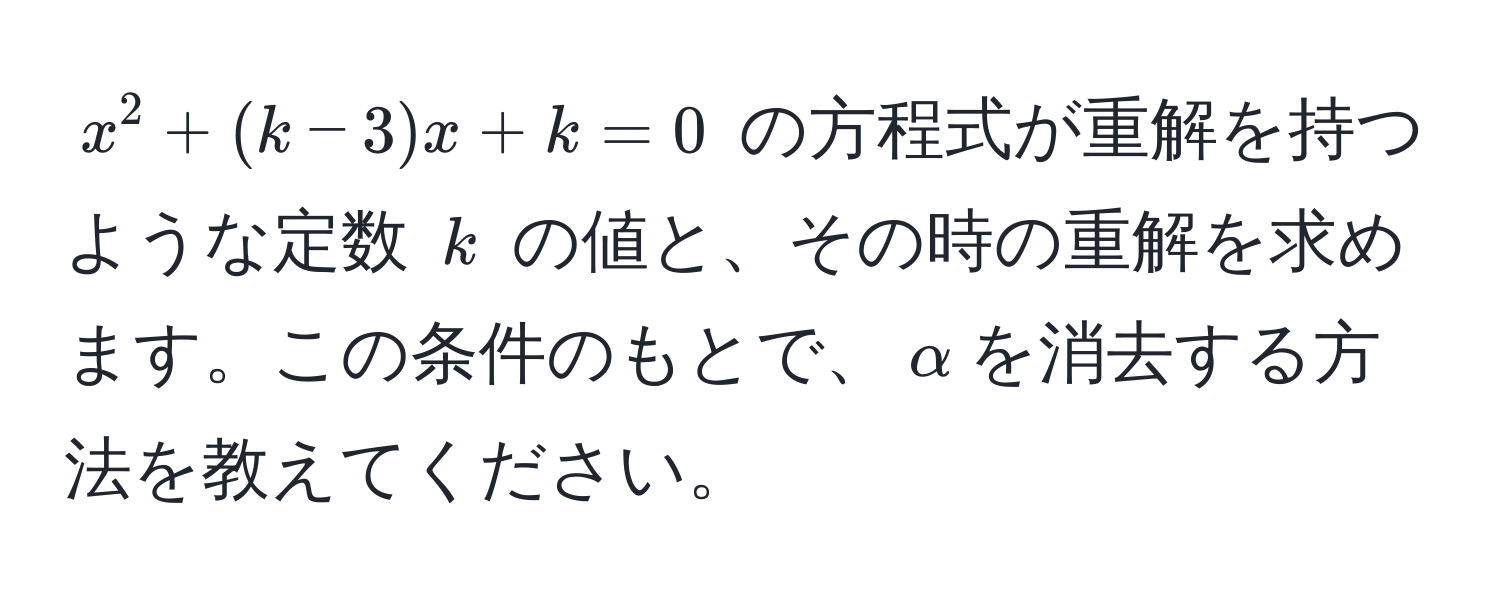 $x^2 + (k - 3)x + k = 0$ の方程式が重解を持つような定数 $k$ の値と、その時の重解を求めます。この条件のもとで、$alpha$を消去する方法を教えてください。