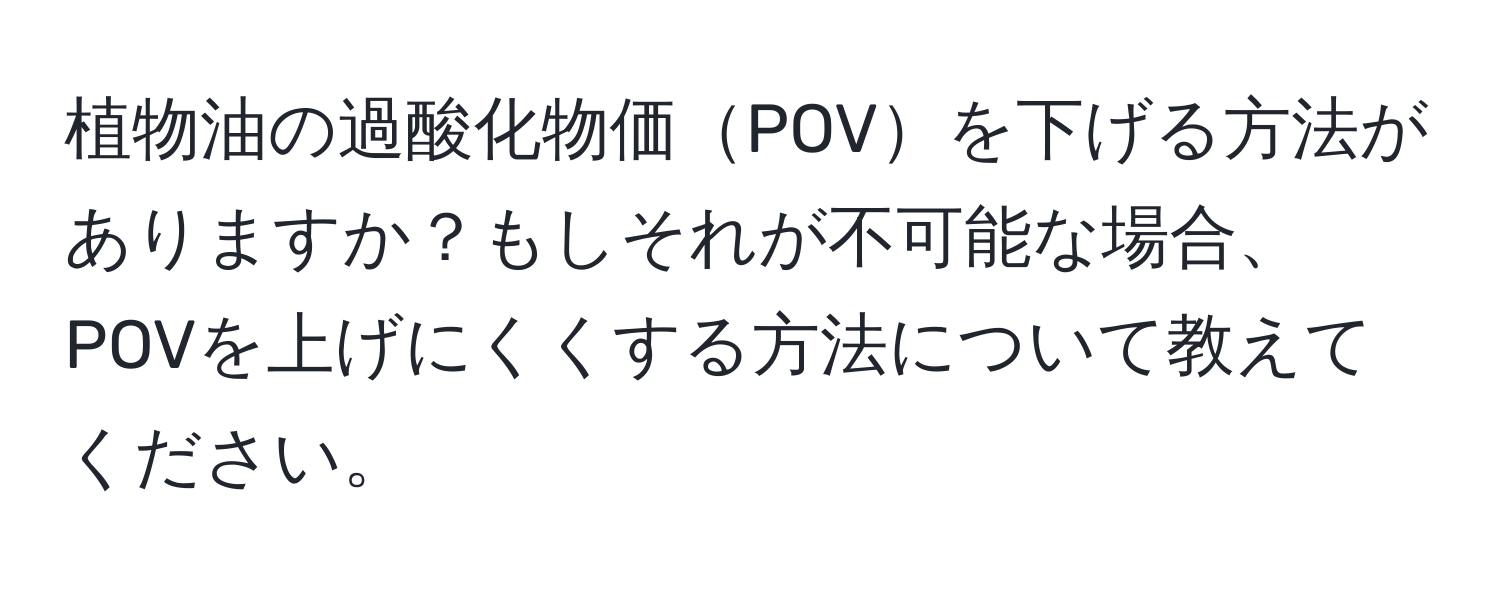 植物油の過酸化物価POVを下げる方法がありますか？もしそれが不可能な場合、POVを上げにくくする方法について教えてください。