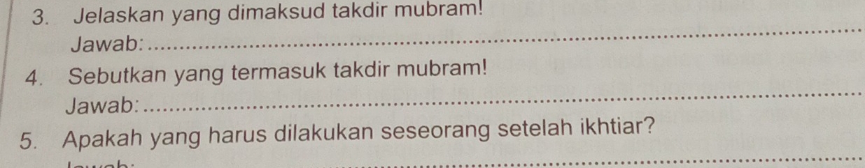 Jelaskan yang dimaksud takdir mubram! 
Jawab: 
_ 
4. Sebutkan yang termasuk takdir mubram! 
Jawab: 
_ 
_ 
5. Apakah yang harus dilakukan seseorang setelah ikhtiar?