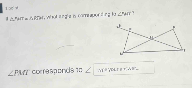 If △ PMT≌ △ RTM , what angle is corresponding to ∠ PMT ?
∠ PMT corresponds to ∠ type your answer...