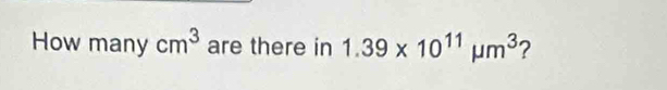 How many cm^3 are there in 1.39* 10^(11)mu m^3 ?