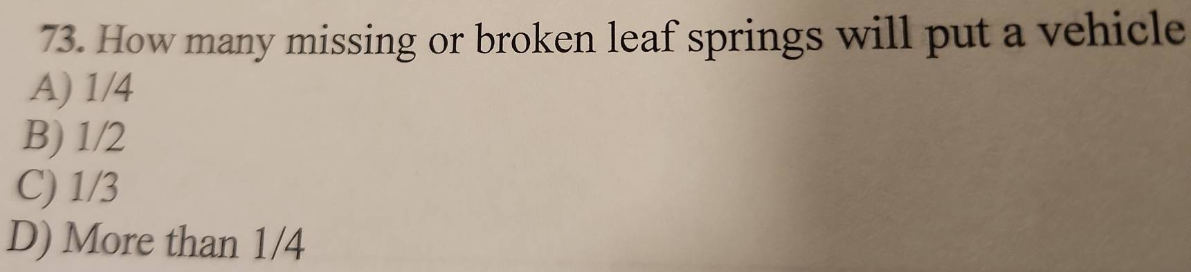 How many missing or broken leaf springs will put a vehicle
A) 1/4
B) 1/2
C) 1/3
D) More than 1/4