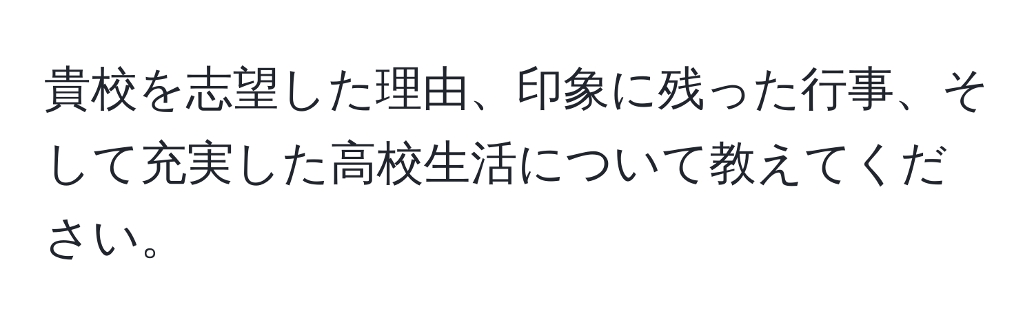 貴校を志望した理由、印象に残った行事、そして充実した高校生活について教えてください。