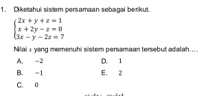 Diketahui sistem persamaan sebagai berikut.
beginarrayl 2x+y+z=1 x+2y-z=8 3x-y-2z=7endarray.
Nilai x yang memenuhi sistem persamaan tersebut adalah....
A. -2 D. 1
B. -1 E. 2
C. 0