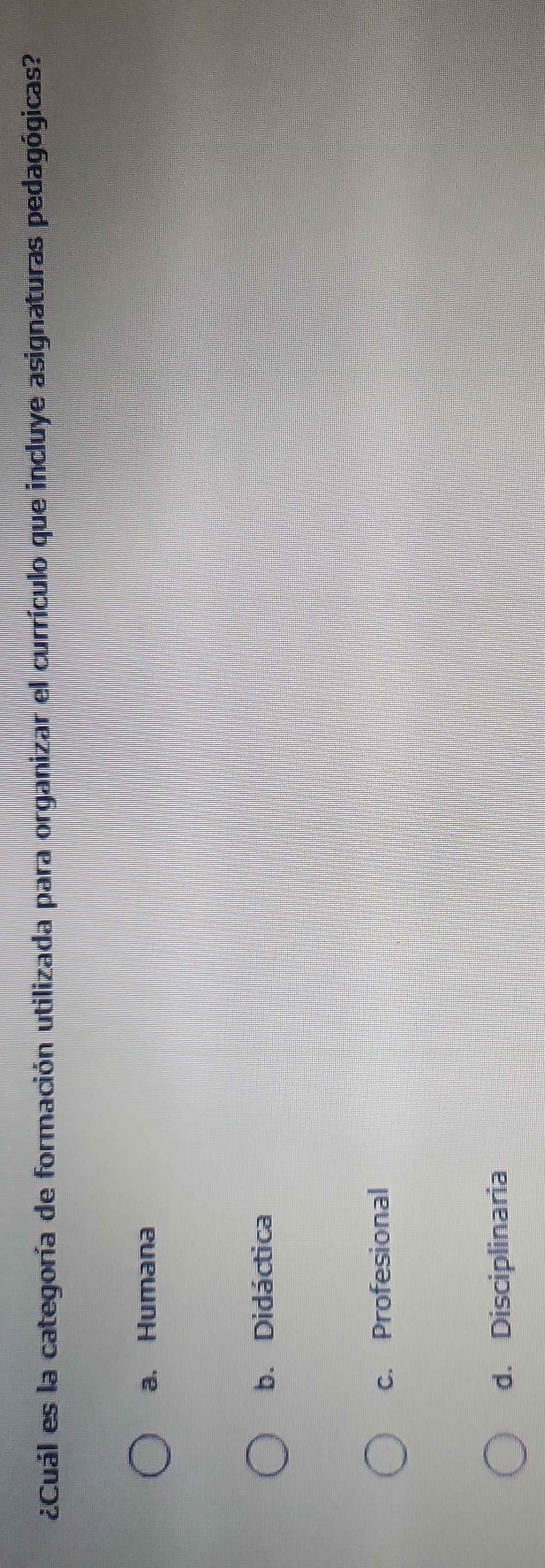 ¿Cuál es la categoría de formación utilizada para organizar el currículo que incluye asignaturas pedagógicas?
a. Humana
b. Didáctica
c. Profesional
d. Disciplinaria