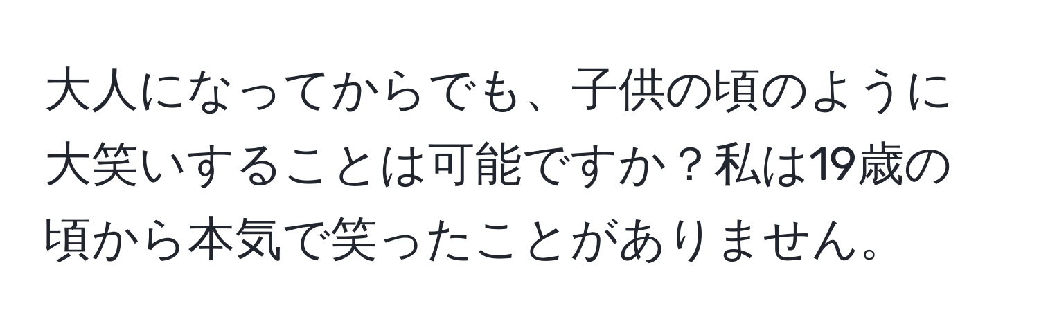 大人になってからでも、子供の頃のように大笑いすることは可能ですか？私は19歳の頃から本気で笑ったことがありません。