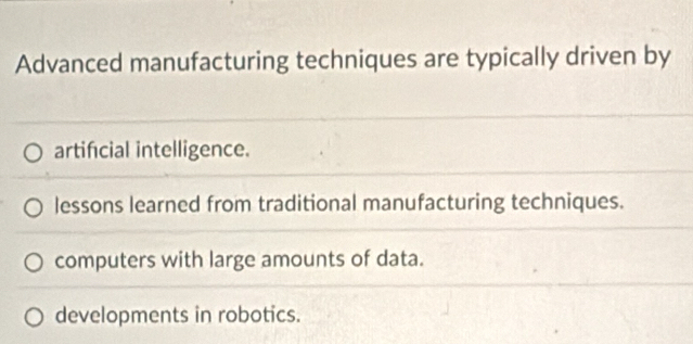 Advanced manufacturing techniques are typically driven by
artifcial intelligence.
lessons learned from traditional manufacturing techniques.
computers with large amounts of data.
developments in robotics.