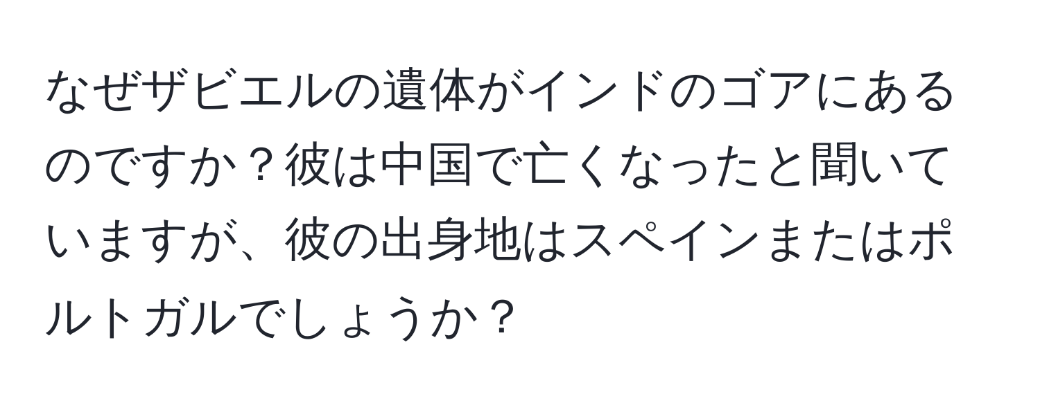 なぜザビエルの遺体がインドのゴアにあるのですか？彼は中国で亡くなったと聞いていますが、彼の出身地はスペインまたはポルトガルでしょうか？