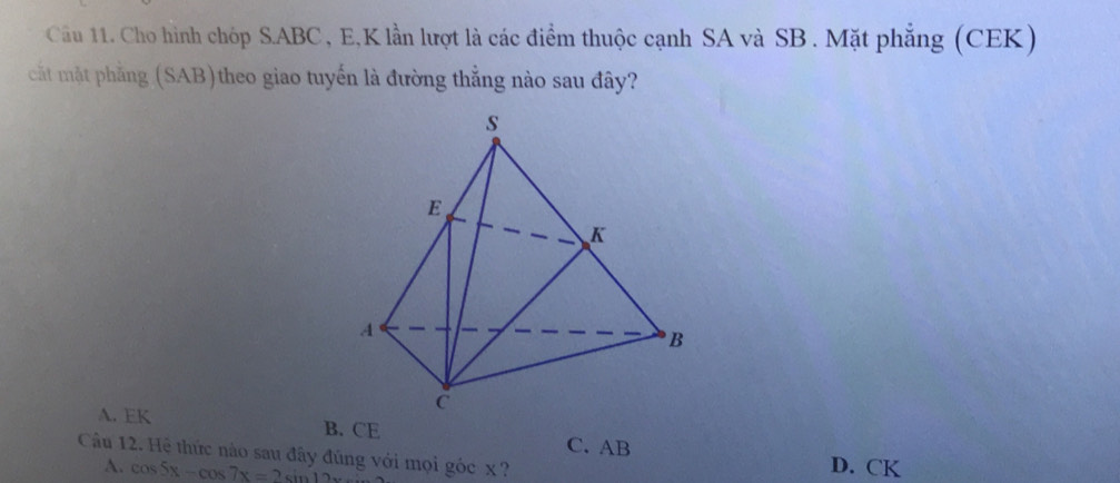 Cầu 11. Cho hình chóp S. ABC, E,K lần lượt là các điểm thuộc cạnh SA và SB . Mặt phẳng (CEK)
cất mặt phẳng (SAB)theo giao tuyến là đường thẳng nào sau đây?
A. EK B. CE
C. AB
Câu 12. Hệ thức nào sau đây đúng với mọi góc x ?
A. cos 5x-cos 7x=2sin 12x
D. CK