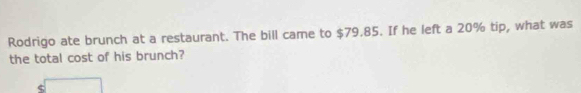 Rodrigo ate brunch at a restaurant. The bill came to $79.85. If he left a 20% tip, what was 
the total cost of his brunch?
$