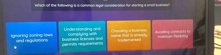 Which of the following is a common legal consideration for starting a small business?
Understanding and Choosing a business
Ignoring zoning laws complying with name that is already Avoiding contracts to
and regulations business licenses and trademarked maintain flexibility
permits requirements