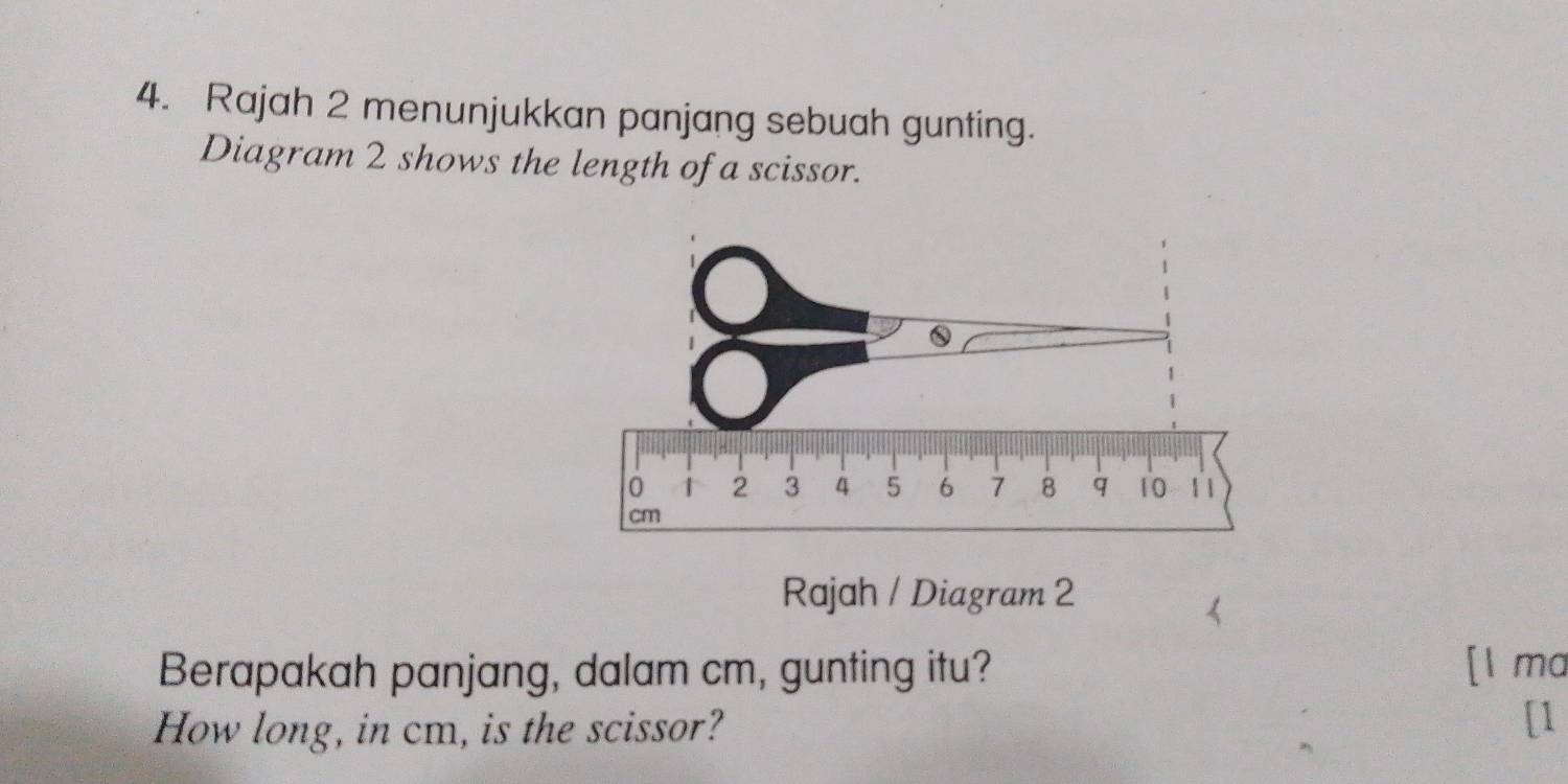 Rajah 2 menunjukkan panjang sebuah gunting. 
Diagram 2 shows the length of a scissor. 
Rajah / Diagram 2 
Berapakah panjang, dalam cm, gunting itu? [l ma 
How long, in cm, is the scissor? 
[1