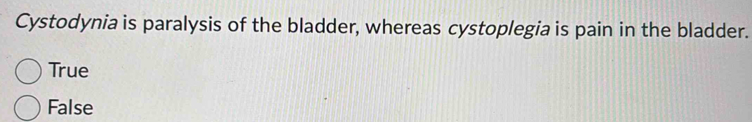 Cystodynia is paralysis of the bladder, whereas cystoplegia is pain in the bladder.
True
False