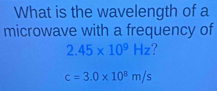 What is the wavelength of a 
microwave with a frequency of
2.45* 10^9Hz ?
c=3.0* 10^8m/s