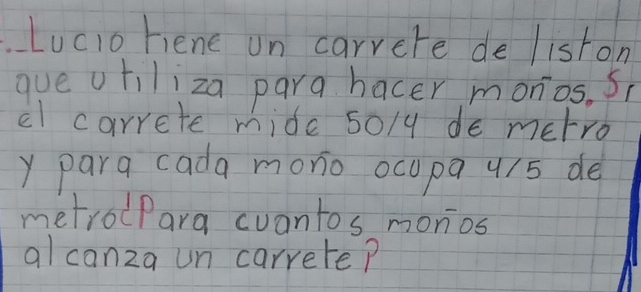 Lucio riene on carrere de liston 
que otiliza para hacer monios. S 
cl carrete mide so/y de metro 
Y para cada monio ocupa 4/5 de 
metrolPara cuantos monios 
alcanza un carrete?