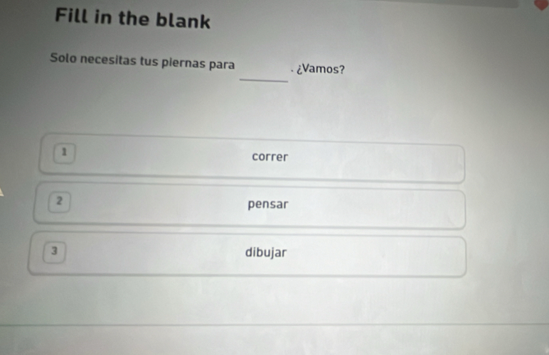 Fill in the blank 
_ 
Solo necesitas tus piernas para ¿Vamos? 
1 
correr
2
pensar
3 dibujar