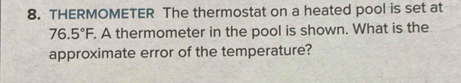 THERMOMETER The thermostat on a heated pool is set at
76.5°F. A thermometer in the pool is shown. What is the 
approximate error of the temperature?