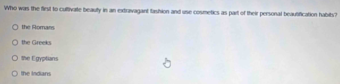 Who was the first to cultivate beauty in an extravagant fashion and use cosmetics as part of their personal beautification habits?
the Romans
the Greeks
the Egyptians
the Indians