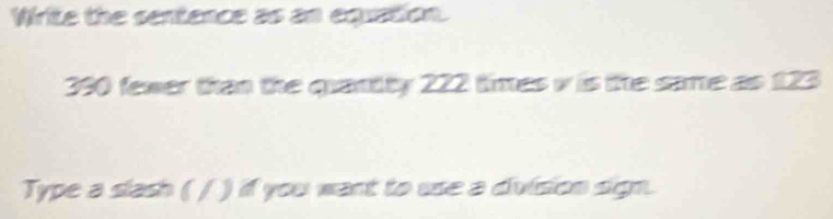 Write the sentence as an equation.
390 fewer than the quantity 222 times v is the same as 123
Type a slash ( / ) if you want to use a division sign.