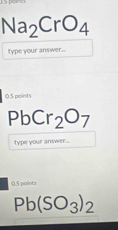 Na_2CrO_4
type your answer... 
0.5 points
PbCr_2O_7
type your answer... 
0.5 points
Pb(SO_3)_2