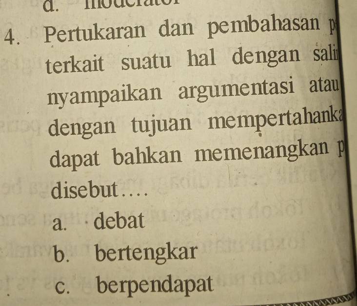 modc r a
4. Pertukaran dan pembahasan 
terkait suatu hal dengan sali
nyampaikan argumentasi atau
dengan tujuan mempertahanka
dapat bahkan memenangkan p
disebut . . . .
a. debat
b. bertengkar
c. berpendapat