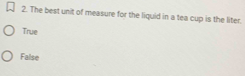 The best unit of measure for the liquid in a tea cup is the liter.
True
False