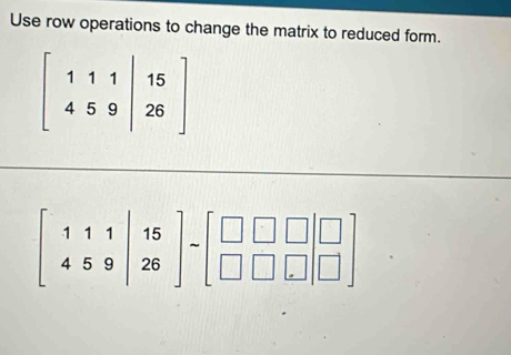 Use row operations to change the matrix to reduced form.
beginbmatrix 111&|4|&15 26endbmatrix -beginbmatrix □ &□ &□  □ &□ &□ endbmatrix beginbmatrix □  □ endbmatrix