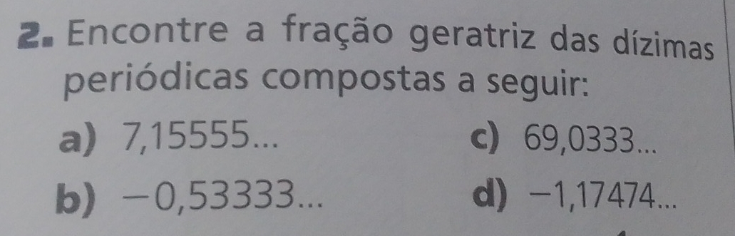 Encontre a fração geratriz das dízimas
periódicas compostas a seguir:
a) 7,15555... c) 69,0333...
b) −0,53333... d) -1,17474...