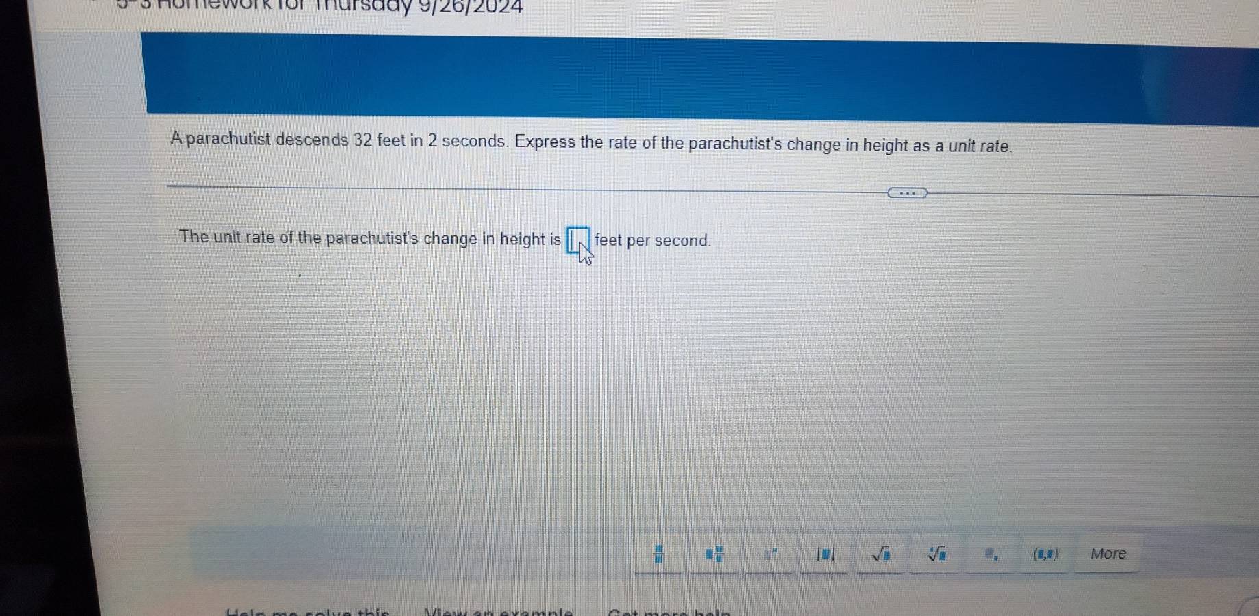 work for Thursady 9/26/2024 
A parachutist descends 32 feet in 2 seconds. Express the rate of the parachutist's change in height as a unit rate. 
The unit rate of the parachutist's change in height is overline LN feet per second.
 8/40  □  □ /□   □° |□ | sqrt(□ ) sqrt[□](□ ) equiv _a (1,3) More