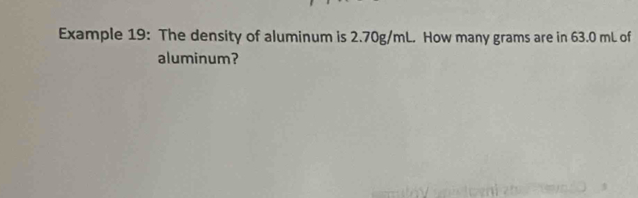 Example 19: The density of aluminum is 2.70g/mL. How many grams are in 63.0 mL of 
aluminum?