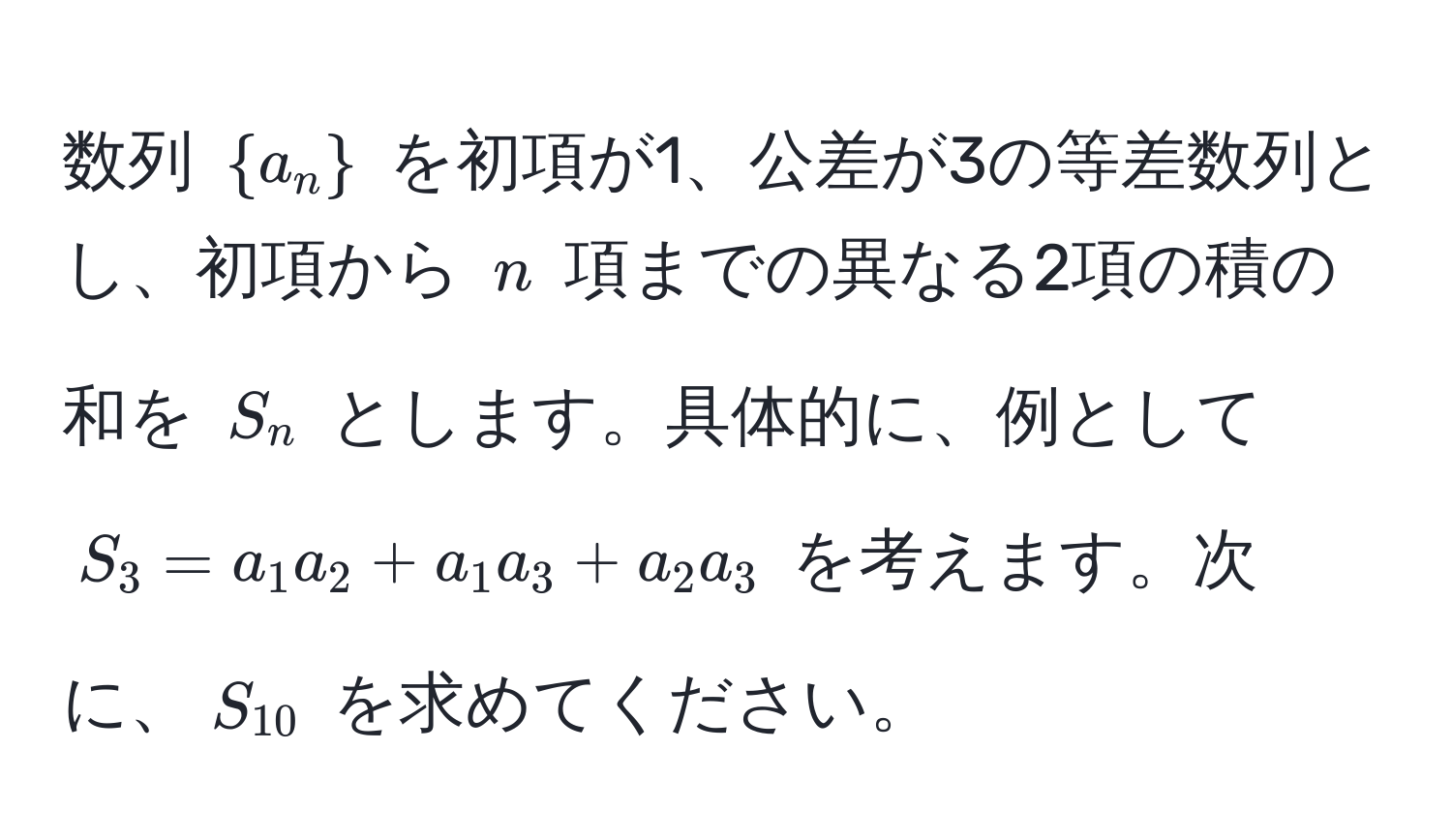 数列 ( a_n ) を初項が1、公差が3の等差数列とし、初項から (n) 項までの異なる2項の積の和を (S_n) とします。具体的に、例として (S_3 = a_1 a_2 + a_1 a_3 + a_2 a_3) を考えます。次に、(S_10) を求めてください。