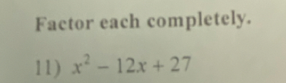 Factor each completely. 
11) x^2-12x+27