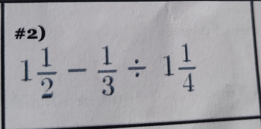 #2)
1 1/2 - 1/3 / 1 1/4 