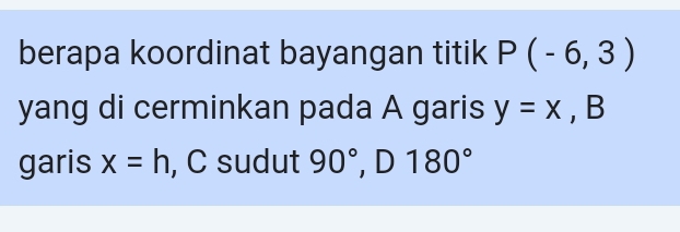 berapa koordinat bayangan titik P(-6,3)
yang di cerminkan pada A garis y=x , B 
garis x=h , C sudut 90°, D180°