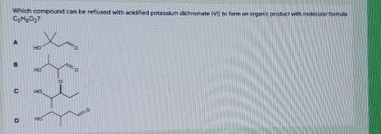 Which compound can be refluxed with ackdified potassium dichromate (VI) to form an organic product with molecular formula
C_5H_8O_2
A
Ho n
B
C HC
。
H